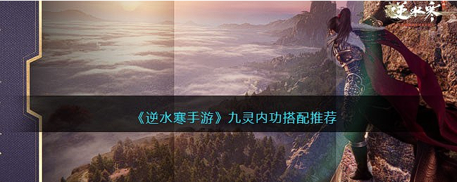 逆水寒手游九灵内功怎么搭配-逆水寒手游九灵内功搭配推荐