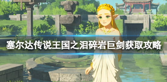 塞尔达传说王国之泪碎岩巨剑怎么得-王国之泪碎岩巨剑获取教程