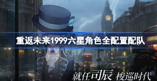 重返未来1999六星角色怎么搭配-重返未来1999六星角色全配置配队攻略