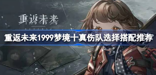 重返未来1999梦境十真伤队怎么选-重返未来1999梦境十真伤队搭配一览
