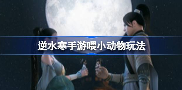 逆水寒手游怎么喂食小动物-逆水寒手游喂小动物方法分享