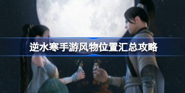 逆水寒手游风物商店怎么进-逆水寒手游风物位置获取汇总