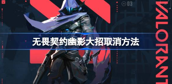 无畏契约幽影大招怎么取消-无畏契约幽影大招取消方法攻略