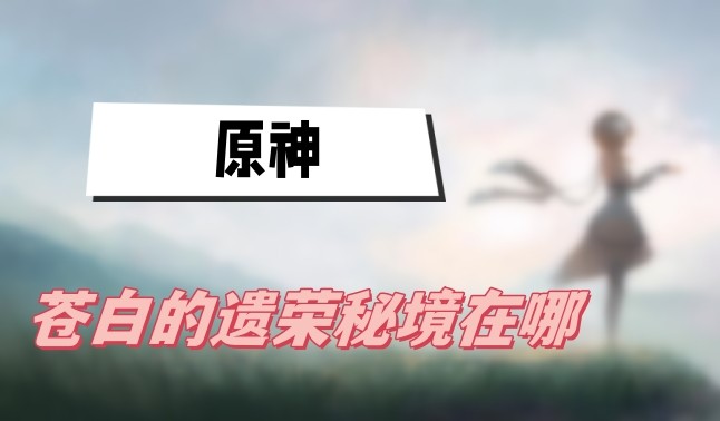 原神苍白的遗荣秘境在哪-原神苍白的遗荣秘境位置详解